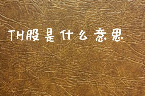 TH股是什么意思_https://m.eyunqq.com_融资融券_第1张
