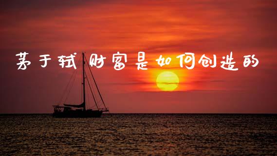 茅于轼 财富是如何创造的_https://m.eyunqq.com_期货投资学习_第1张