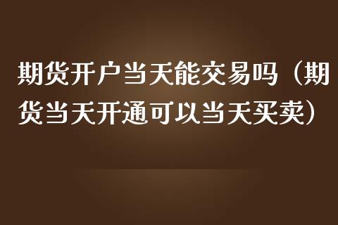 期货开户当天能交易吗（期货当天开通可以当天买卖）_https://m.eyunqq.com_基金交易_第1张