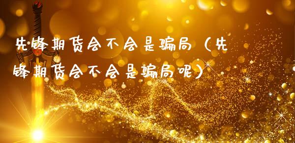 先锋期货会不会是骗局（先锋期货会不会是骗局呢）_https://m.eyunqq.com_融资融券_第1张