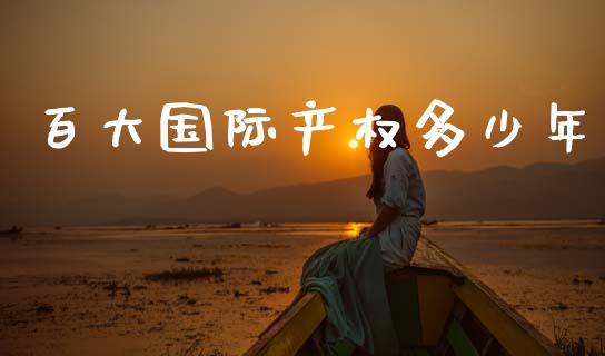 百大国际产权多少年_https://m.eyunqq.com_期货投资学习_第1张