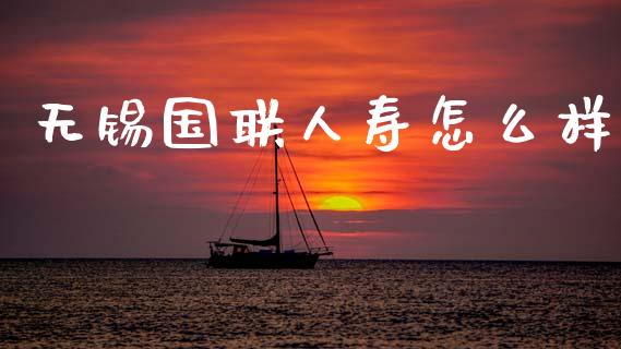 无锡国联人寿怎么样_https://m.eyunqq.com_基金交易_第1张