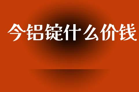 今铝锭什么价钱_https://m.eyunqq.com_融资融券_第1张