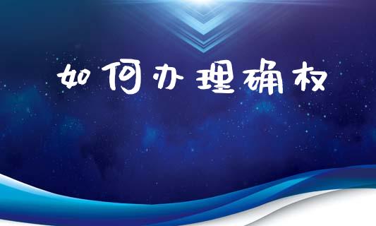 如何办理确权_https://m.eyunqq.com_期货投资学习_第1张