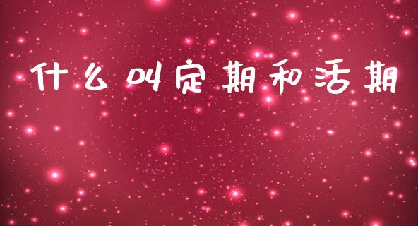 什么叫定期和活期_https://m.eyunqq.com_基金交易_第1张