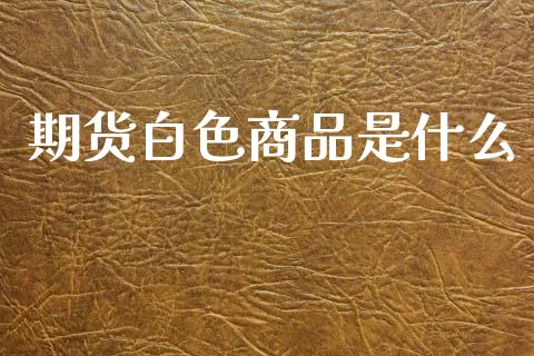 期货白色商品是什么_https://m.eyunqq.com_新股申购_第1张