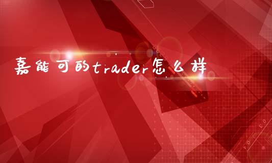 嘉能可的trader怎么样_https://m.eyunqq.com_新股申购_第1张