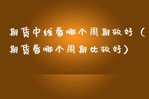 期货中线看哪个周期较好（期货看哪个周期比较好）_https://m.eyunqq.com_期货投资学习_第1张