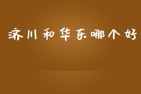 济川和华东哪个好_https://m.eyunqq.com_融资融券_第1张