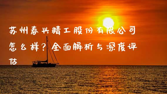 苏州春兴精工股份有限公司怎么样？全面解析与深度评估_https://m.eyunqq.com_基金交易_第1张