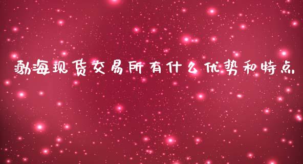 渤海现货交易所有什么优势和特点_https://m.eyunqq.com_新股申购_第1张