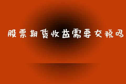 股票期货收益需要交税吗_https://m.eyunqq.com_融资融券_第1张