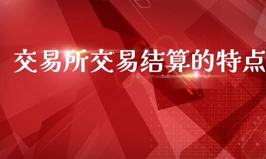 交易所交易结算的特点_https://m.eyunqq.com_基金交易_第1张
