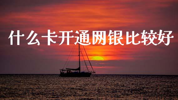 什么卡开通网银比较好_https://m.eyunqq.com_基金交易_第1张