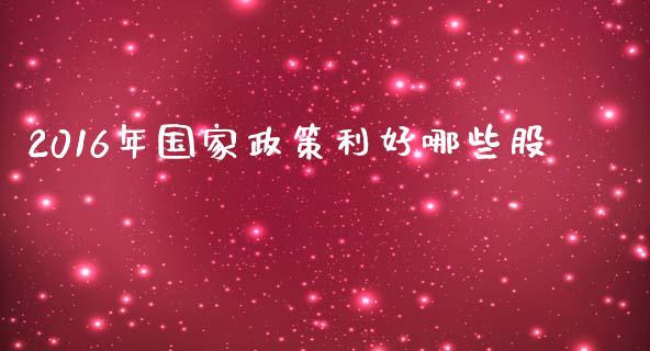 2016年国家政策利好哪些股_https://m.eyunqq.com_期货投资学习_第1张