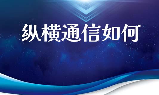 纵横通信如何_https://m.eyunqq.com_新股申购_第1张