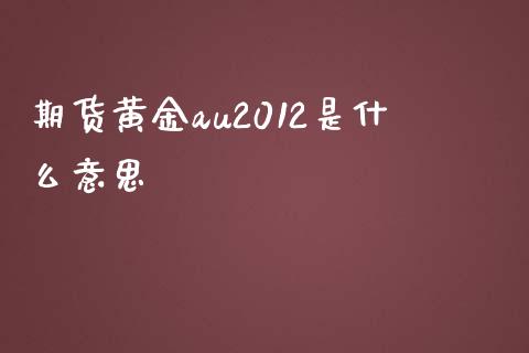 期货黄金au2012是什么意思_https://m.eyunqq.com_期货投资学习_第1张