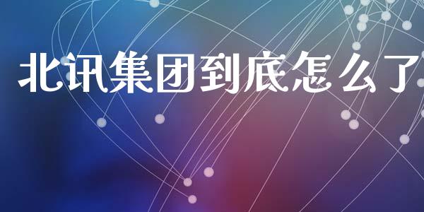 北讯集团到底怎么了_https://m.eyunqq.com_新股申购_第1张