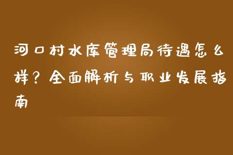 河口村水库管理局待遇怎么样？全面解析与职业发展指南_https://m.eyunqq.com_期货投资学习_第1张