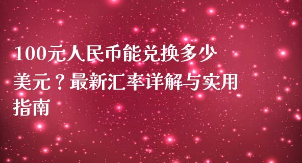 100元人民币能兑换多少美元？最新汇率详解与实用指南_https://m.eyunqq.com_融资融券_第1张