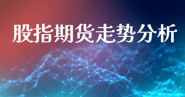 股指期货走势分析_https://m.eyunqq.com_基金交易_第1张