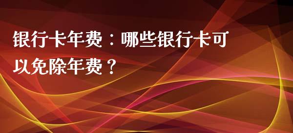 银行卡年费：哪些银行卡可以免除年费？_https://m.eyunqq.com_新股申购_第1张