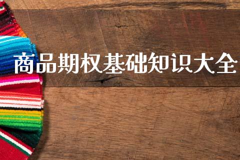 商品期权基础知识大全_https://m.eyunqq.com_基金交易_第1张