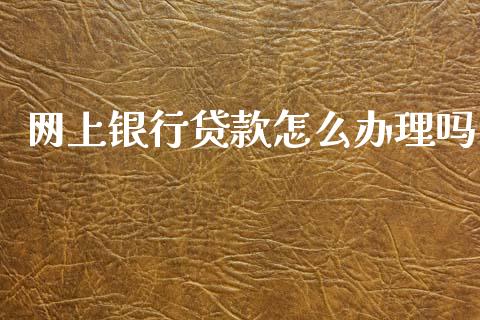 网上银行贷款怎么办理吗_https://m.eyunqq.com_融资融券_第1张