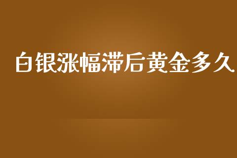 白银涨幅滞后黄金多久_https://m.eyunqq.com_融资融券_第1张