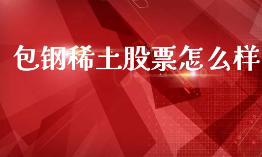 包钢稀土股票怎么样_https://m.eyunqq.com_融资融券_第1张
