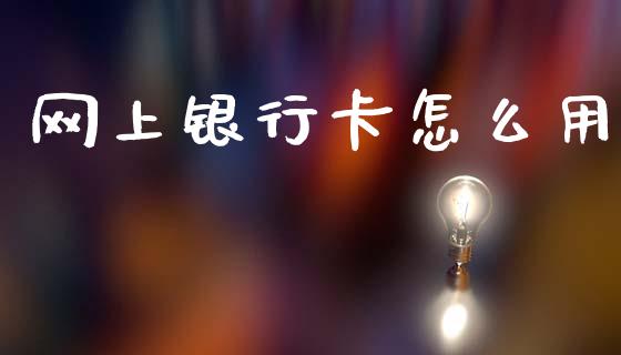 网上银行卡怎么用_https://m.eyunqq.com_融资融券_第1张