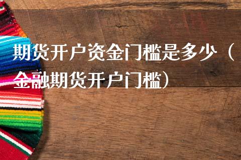 期货开户资金门槛是多少（金融期货开户门槛）_https://m.eyunqq.com_期货投资学习_第1张