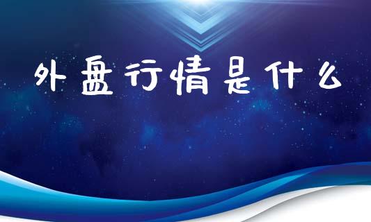 外盘行情是什么_https://m.eyunqq.com_融资融券_第1张