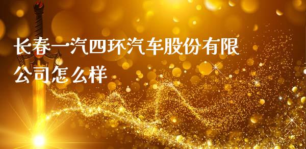 长春一汽四环汽车股份有限公司怎么样_https://m.eyunqq.com_期货投资学习_第1张