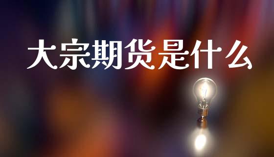 大宗期货是什么_https://m.eyunqq.com_基金交易_第1张