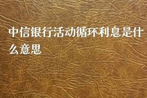 中信银行活动循环利息是什么意思_https://m.eyunqq.com_基金交易_第1张