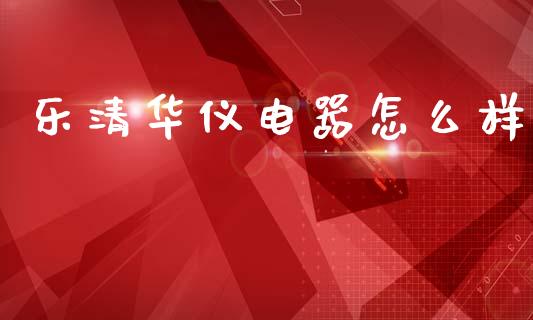 乐清华仪电器怎么样_https://m.eyunqq.com_融资融券_第1张