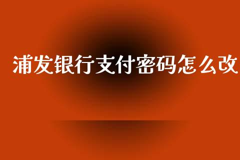 浦发银行支付密码怎么改_https://m.eyunqq.com_融资融券_第1张