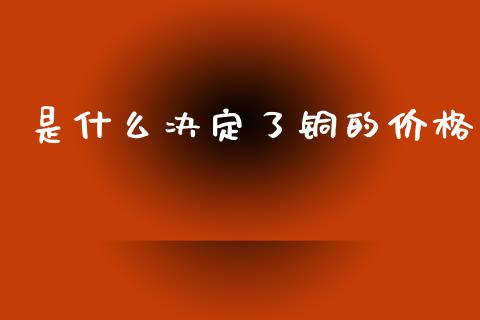 是什么决定了铜的价格_https://m.eyunqq.com_期货投资学习_第1张