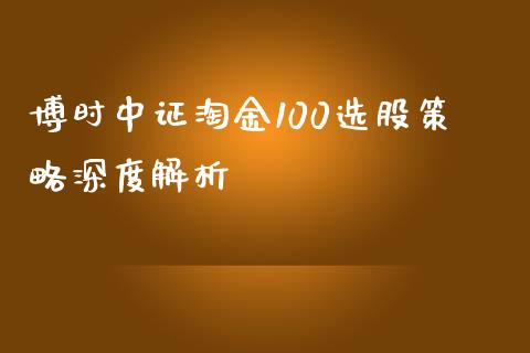 博时中证淘金100选股策略深度解析_https://m.eyunqq.com_基金交易_第1张
