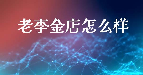 老李金店怎么样_https://m.eyunqq.com_融资融券_第1张