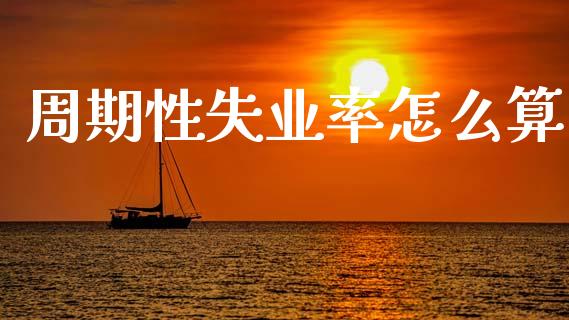 周期性失业率怎么算_https://m.eyunqq.com_期货投资学习_第1张