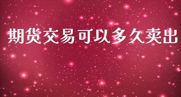 期货交易可以多久卖出_https://m.eyunqq.com_期货投资学习_第1张
