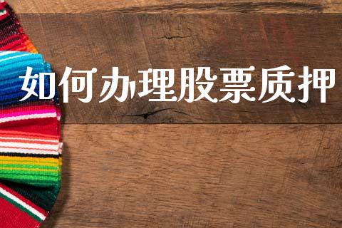 如何办理股票质押_https://m.eyunqq.com_期货投资学习_第1张