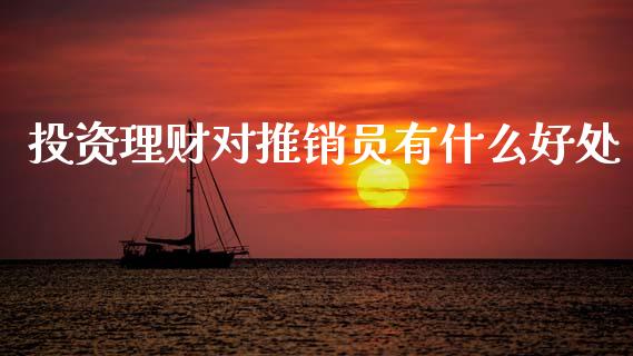 投资理财对推销员有什么好处_https://m.eyunqq.com_期货投资学习_第1张