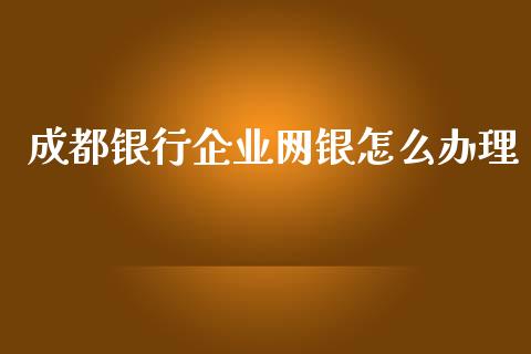 成都银行企业网银怎么办理_https://m.eyunqq.com_期货投资学习_第1张