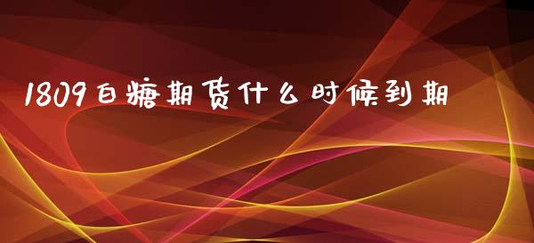 1809白糖期货什么时候到期_https://m.eyunqq.com_基金交易_第1张