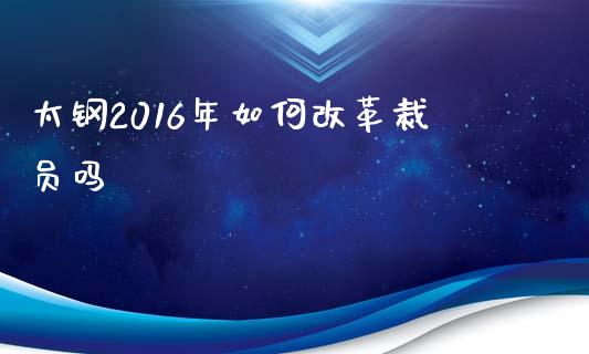 太钢2016年如何改革裁员吗_https://m.eyunqq.com_新股申购_第1张