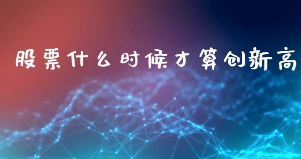 股票什么时候才算创新高_https://m.eyunqq.com_融资融券_第1张