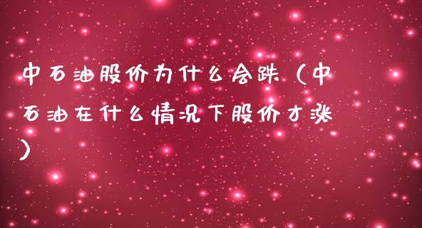 中石油股价为什么会跌（中石油在什么情况下股价才涨）_https://m.eyunqq.com_基金交易_第1张